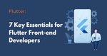 What are the essentials for Flutter front-end developers Here are 7 Key Essentials to Know