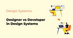 Unraveling the Roles: Designer vs Developer in Design Systems